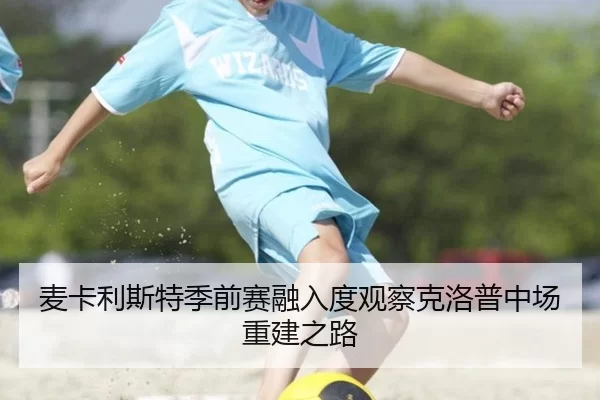 麦卡利斯特季前赛融入度观察克洛普中场重建之路